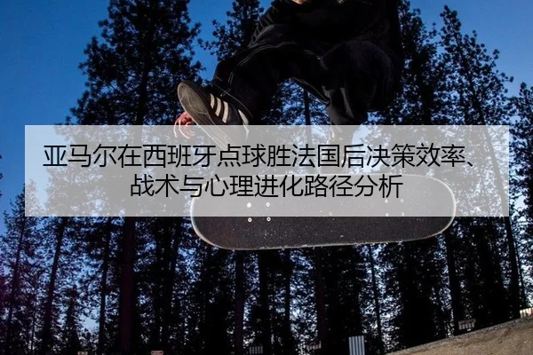 亚马尔在西班牙点球胜法国后决策效率、战术与心理进化路径分析